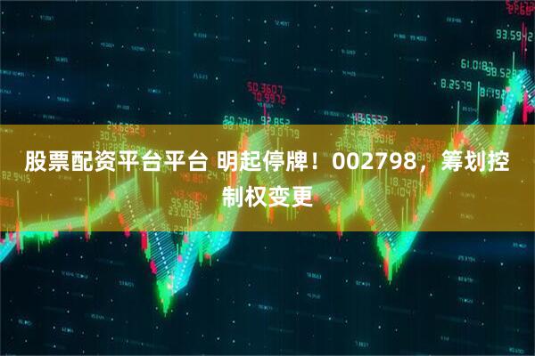 股票配资平台平台 明起停牌！002798，筹划控制权变更