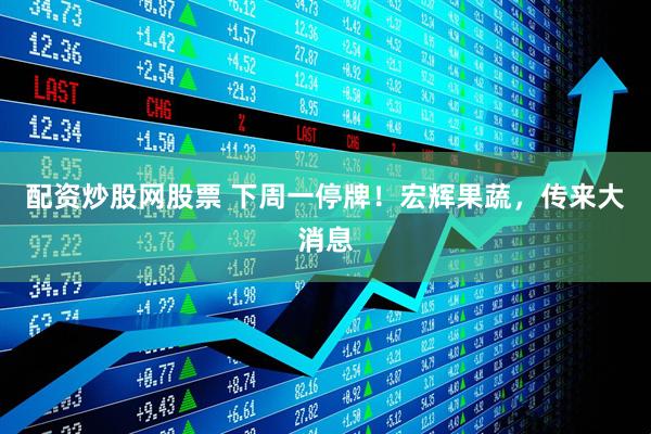 配资炒股网股票 下周一停牌！宏辉果蔬，传来大消息
