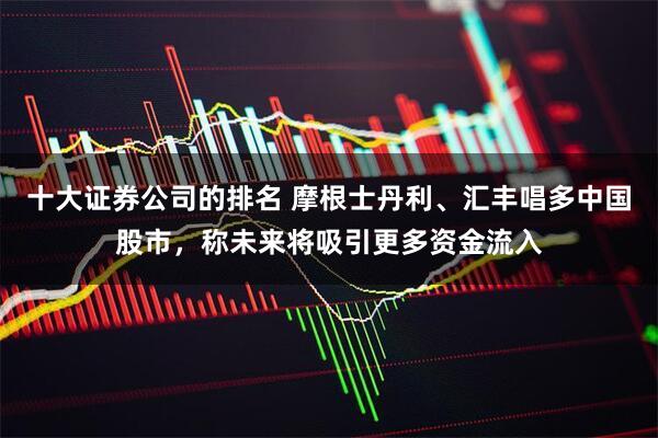 十大证券公司的排名 摩根士丹利、汇丰唱多中国股市，称未来将吸引更多资金流入