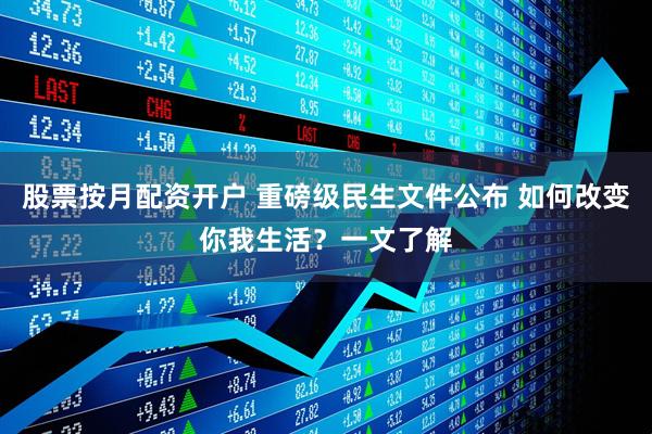 股票按月配资开户 重磅级民生文件公布 如何改变你我生活？一文了解