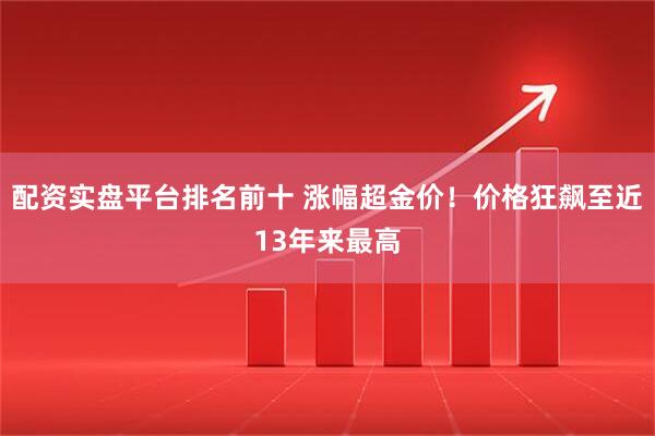 配资实盘平台排名前十 涨幅超金价！价格狂飙至近13年来最高