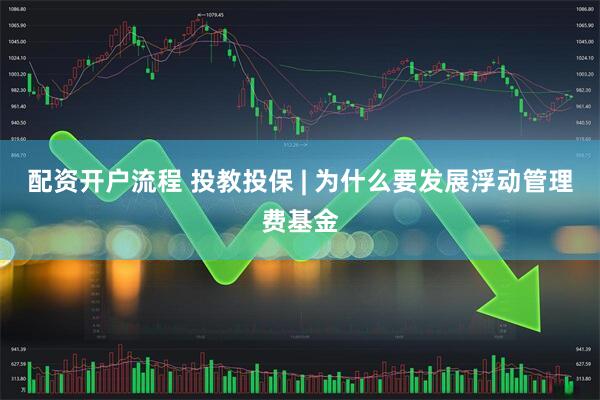 配资开户流程 投教投保 | 为什么要发展浮动管理费基金