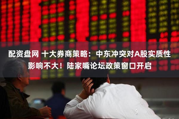 配资盘网 十大券商策略：中东冲突对A股实质性影响不大！陆家嘴论坛政策窗口开启