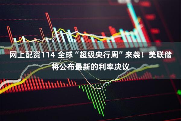 网上配资114 全球“超级央行周”来袭！美联储将公布最新的利率决议
