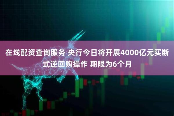 在线配资查询服务 央行今日将开展4000亿元买断式逆回购操作 期限为6个月