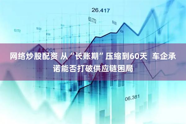 网络炒股配资 从“长账期”压缩到60天  车企承诺能否打破供应链困局