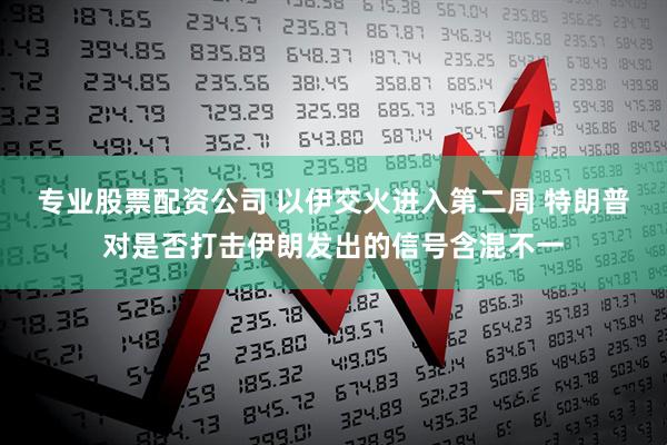 专业股票配资公司 以伊交火进入第二周 特朗普对是否打击伊朗发出的信号含混不一