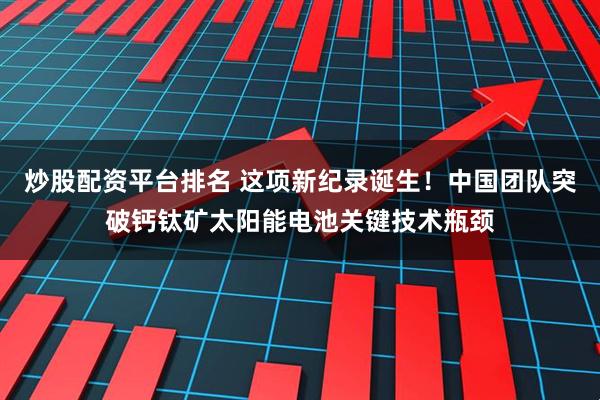 炒股配资平台排名 这项新纪录诞生！中国团队突破钙钛矿太阳能电池关键技术瓶颈