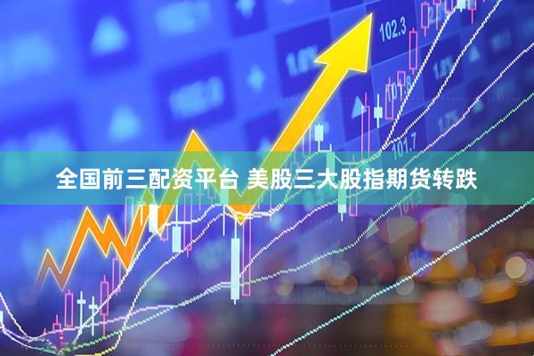 全国前三配资平台 美股三大股指期货转跌