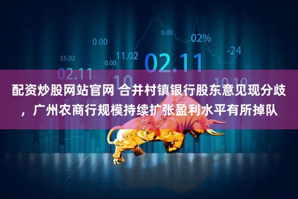 配资炒股网站官网 合并村镇银行股东意见现分歧，广州农商行规模持续扩张盈利水平有所掉队