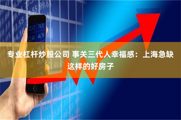专业杠杆炒股公司 事关三代人幸福感：上海急缺这样的好房子