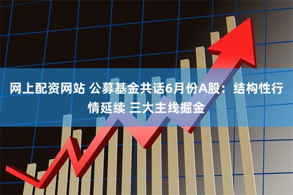 网上配资网站 公募基金共话6月份A股：结构性行情延续 三大主线掘金
