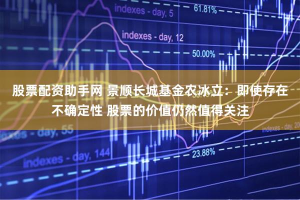 股票配资助手网 景顺长城基金农冰立：即使存在不确定性 股票的价值仍然值得关注