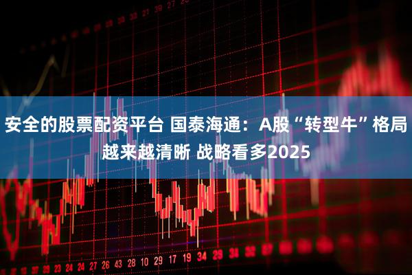 安全的股票配资平台 国泰海通：A股“转型牛”格局越来越清晰 战略看多2025