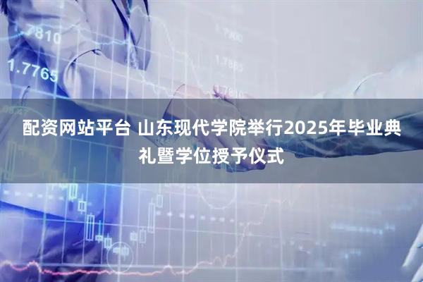 配资网站平台 山东现代学院举行2025年毕业典礼暨学位授予仪式