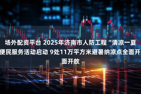 场外配资平台 2025年济南市人防工程“清凉一夏”便民服务活动启动 9处11万平方米避暑纳凉点全面开放