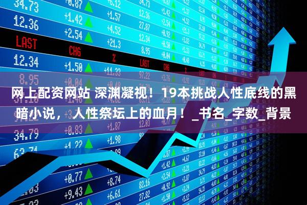 网上配资网站 深渊凝视！19本挑战人性底线的黑暗小说， 人性祭坛上的血月！_书名_字数_背景