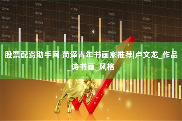 股票配资助手网 菏泽青年书画家推荐|卢文龙_作品_诗书画_风格