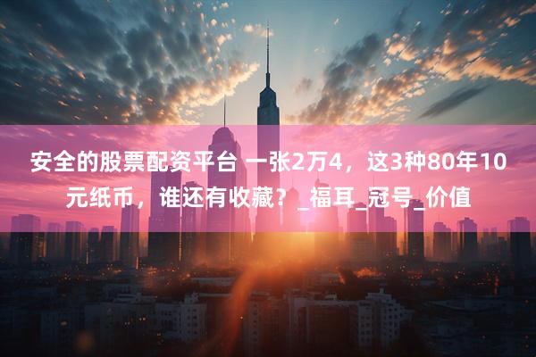 安全的股票配资平台 一张2万4，这3种80年10元纸币，谁还有收藏？_福耳_冠号_价值