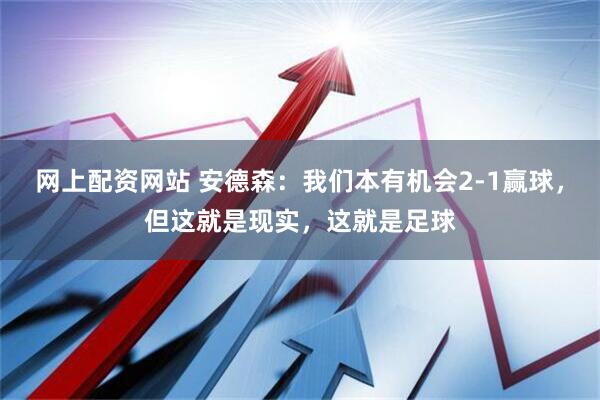 网上配资网站 安德森：我们本有机会2-1赢球，但这就是现实，这就是足球