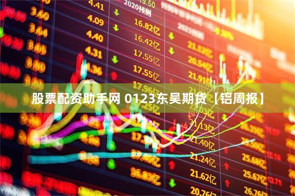 股票配资助手网 0123东吴期货【铝周报】