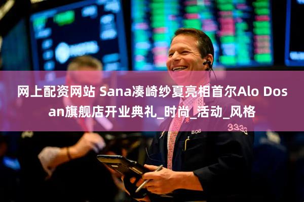 网上配资网站 Sana凑崎纱夏亮相首尔Alo Dosan旗舰店开业典礼_时尚_活动_风格