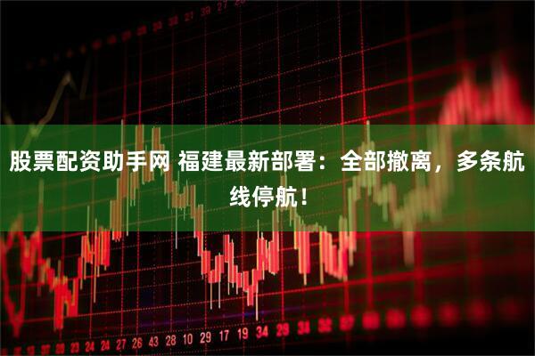 股票配资助手网 福建最新部署：全部撤离，多条航线停航！