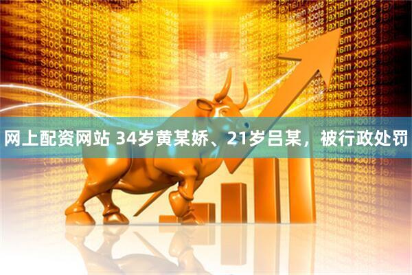 网上配资网站 34岁黄某娇、21岁吕某，被行政处罚