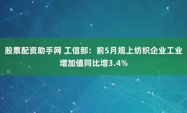 股票配资助手网 工信部：前5月规上纺织企业工业增加值同比增3.4%