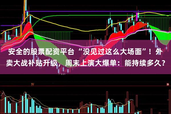 安全的股票配资平台 “没见过这么大场面”！外卖大战补贴升级，周末上演大爆单：能持续多久？