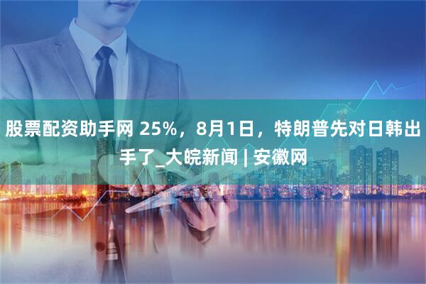 股票配资助手网 25%，8月1日，特朗普先对日韩出手了_大皖新闻 | 安徽网