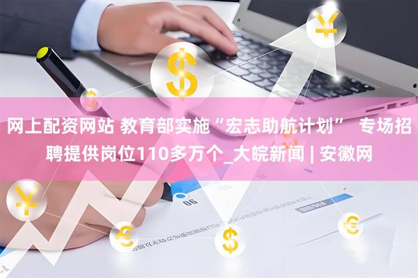 网上配资网站 教育部实施“宏志助航计划”  专场招聘提供岗位110多万个_大皖新闻 | 安徽网