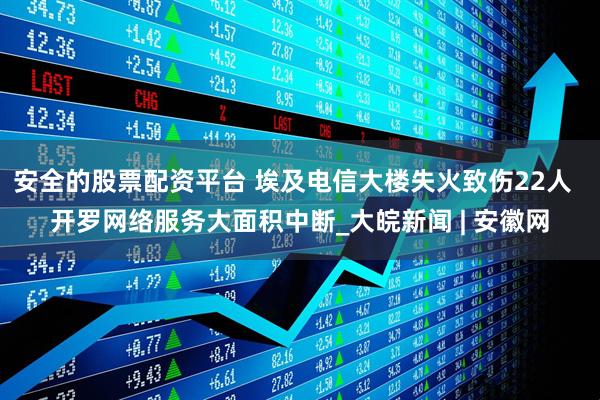 安全的股票配资平台 埃及电信大楼失火致伤22人  开罗网络服务大面积中断_大皖新闻 | 安徽网