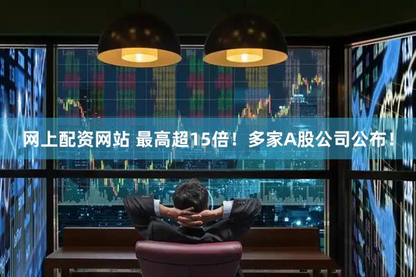 网上配资网站 最高超15倍！多家A股公司公布！
