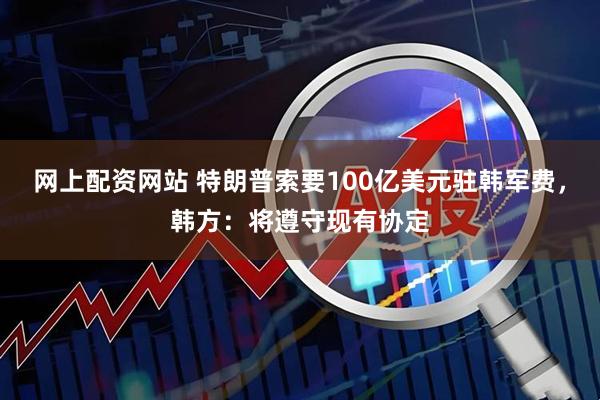 网上配资网站 特朗普索要100亿美元驻韩军费，韩方：将遵守现有协定