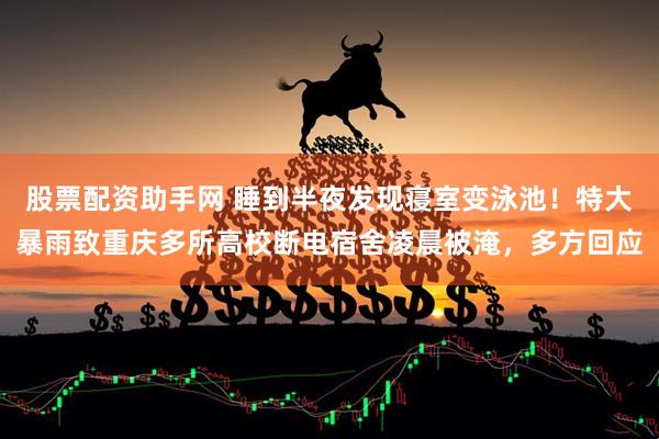 股票配资助手网 睡到半夜发现寝室变泳池！特大暴雨致重庆多所高校断电宿舍凌晨被淹，多方回应