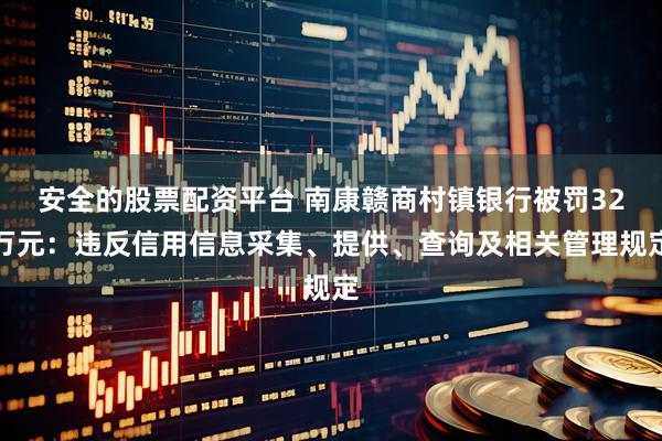 安全的股票配资平台 南康赣商村镇银行被罚32万元：违反信用信息采集、提供、查询及相关管理规定