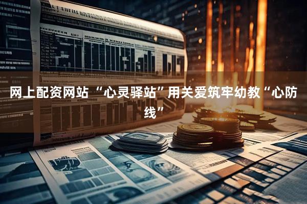 网上配资网站 “心灵驿站”用关爱筑牢幼教“心防线”