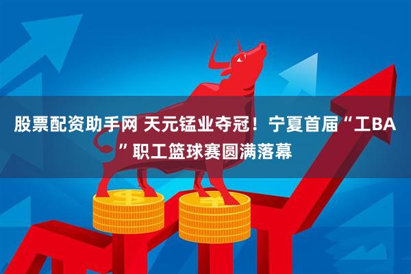 股票配资助手网 天元锰业夺冠！宁夏首届“工BA”职工篮球赛圆满落幕