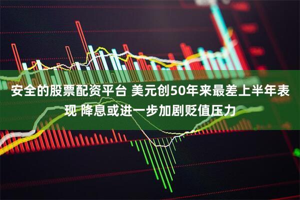 安全的股票配资平台 美元创50年来最差上半年表现 降息或进一步加剧贬值压力
