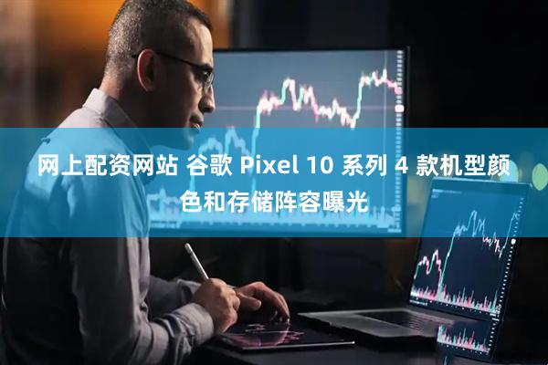 网上配资网站 谷歌 Pixel 10 系列 4 款机型颜色和存储阵容曝光
