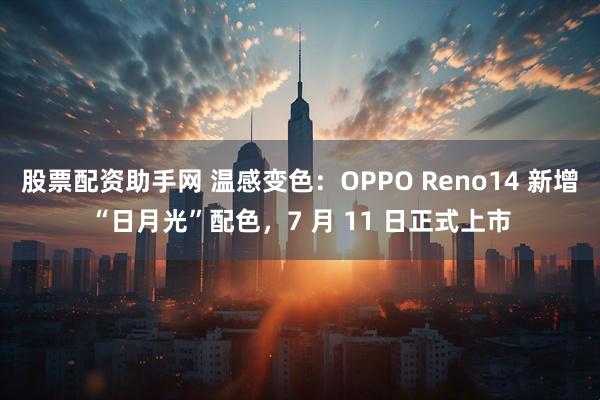 股票配资助手网 温感变色：OPPO Reno14 新增“日月光”配色，7 月 11 日正式上市