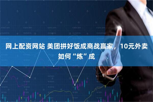 网上配资网站 美团拼好饭成商战赢家，10元外卖如何“炼”成