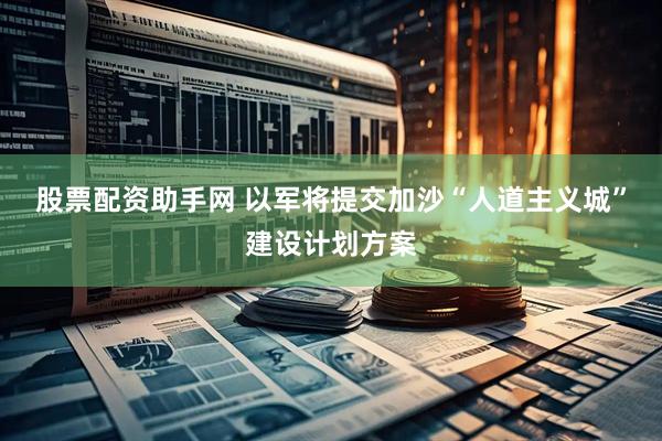 股票配资助手网 以军将提交加沙“人道主义城”建设计划方案