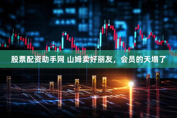 股票配资助手网 山姆卖好丽友，会员的天塌了