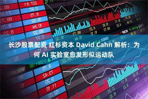 长沙股票配资 红杉资本 David Cahn 解析：为何 AI 实验室愈发形似运动队