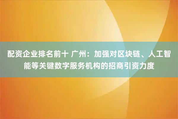 配资企业排名前十 广州：加强对区块链、人工智能等关键数字服务机构的招商引资力度