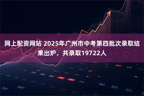 网上配资网站 2025年广州市中考第四批次录取结果出炉，共录取19722人