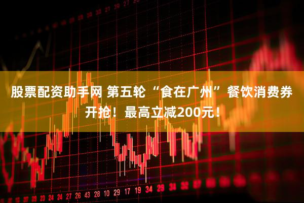 股票配资助手网 第五轮 “食在广州” 餐饮消费券开抢！最高立减200元！