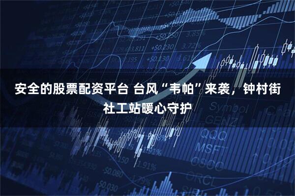 安全的股票配资平台 台风“韦帕”来袭，钟村街社工站暖心守护